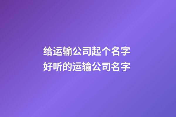 给运输公司起个名字 好听的运输公司名字